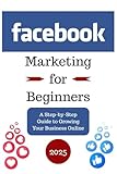 Facebook Marketing for Beginners: A Step-by-Step Guide to Growing Your Business Online