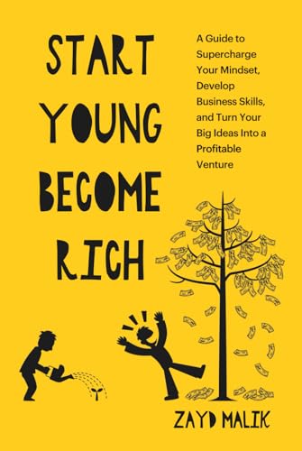 Start Young Become Rich: A Guide to Supercharge Your Mindset, Develop Business Skills, and Turn Your Big Ideas Into a Profitable Venture