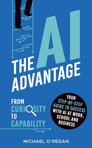 The AI Advantage: From Curiosity to Capability: Your Step-By-Step Guide to Success with AI at Work, School and Business