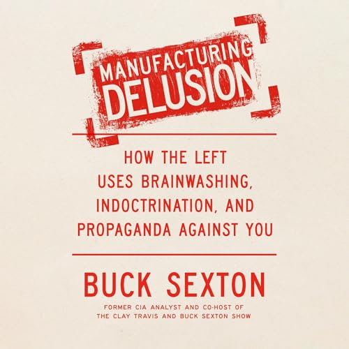 Manufacturing Delusion: How the Left Uses Brainwashing, Indoctrination, and Propaganda Against You