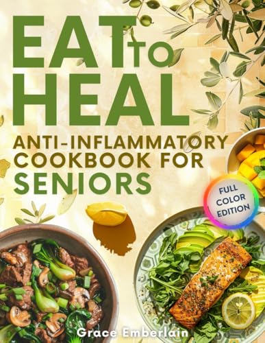 The Eat To Heal Anti-Inflammatory Diet Cookbook for Seniors: Soothing Recipes to Reduce Pain, Boost Daily Energy, and Support Healthy Aging