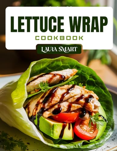LETTUCE WRAP COOKBOOK: Light and Healthy Lettuce Wrap Recipes – Low-Carb, High-Protein, Gluten-Free Meals for Weight Loss, Meal Prep, and Clean Eating
