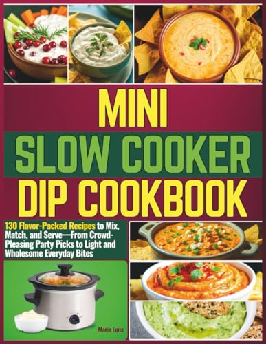 Mini Slow Cooker Dip Cookbook: 130 Flavor-Packed Recipes to Mix, Match, and Serve—From Crowd-Pleasing Party Picks to Light and Wholesome Everyday Bites