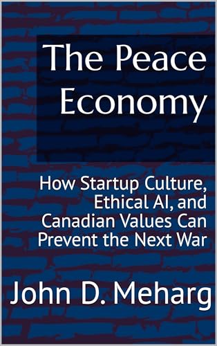 The Peace Economy: How Startup Culture, Ethical AI, and Canadian Values Can Prevent the Next War (The Canada House Series on Peace Through Prosperity)