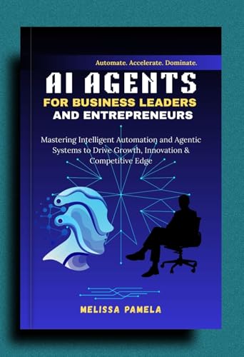 AI Agents for Business Leaders and Entrepreneurs: Mastering Intelligent Automation and Agentic Systems to Drive Growth, Innovation & Competitive Edge (AI Mastery for Leaders & Entrepreneurs Book 1)