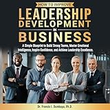 How To Improve Leadership Development In Business: A Simple Blueprint to Build Strong Teams, Master Emotional Intelligence, Inspire Confidence, and Achieve Leadership Excellence