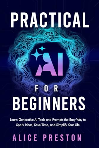 Practical AI for Beginners: Learn Generative AI Tools & Prompts the Easy Way to Spark Ideas, Save Time & Simplify Life