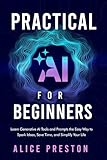 Practical AI for Beginners: Learn Generative AI Tools & Prompts the Easy Way to Spark Ideas, Save Time & Simplify Life