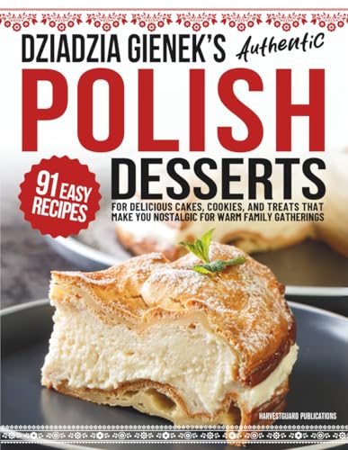 Dziadzia Gienek’s Authentic Polish Desserts: 91 Easy-to-Follow Recipes for Delicious Cakes, Cookies, and Treats That Make You Nostalgic For Warm Family Gatherings
