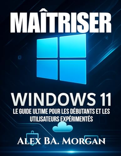MAÎTRISER WINDOWS 11: Le guide ultime pour les débutants et les utilisateurs expérimentés
