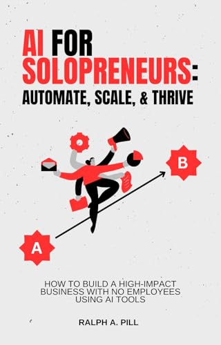 AI for Solopreneurs - Automate, Scale, and Thrive: How to Build a High-Impact Business with No Employees Using AI Tools