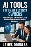 AI Tools for Small Business Owners: Practical Ways to Automate Tasks, Save Time, and Grow Faster with Artificial Intelligence