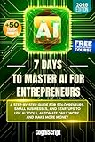 7 Days to Master AI for Entrepreneurs: A Step by Step Guide for Solopreneurs, Small Businesses, and Startups to Use AI Tools, Automate Daily Work, and Make More Money