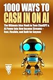 1000 Ways to Cash In on AI: The Ultimate Idea Vault to Turn ChatGPT & AI Power into New Income Streams – Fast, Flexible, and Built for Anyone (Wealth, Business & Career)