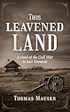 THIS LEAVENED LAND: A Novel of the Civil War in East Tennessee