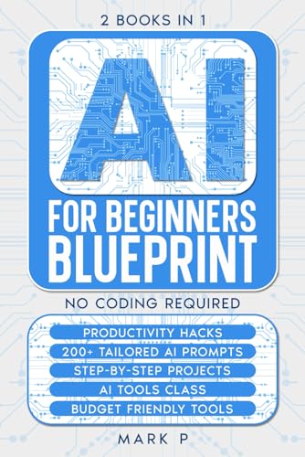 AI For Beginners Blueprint: 2 Books in 1, Productivity Hacks, 200+ tailored AI Prompts, Step by Step Projects, AI Tools Class, Budget Friendly AI ... Startup Guide to Artificial Intelligence)