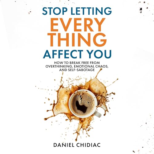 Stop Letting Everything Affect You: How to Break Free from Overthinking, Emotional Chaos, and Self-Sabotage