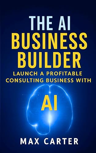 The AI Business Builder: Practical Guide to Starting a $10K/Month AI Consulting Practice (No Technical Background Required) Real Strategies, ProvenTools (The AI Business Builder Series Book 1)
