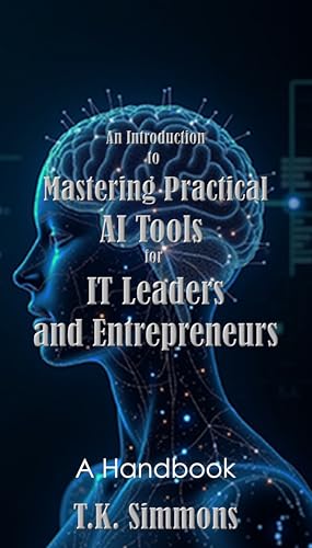 An Introduction to Mastering Practical AI Tools for IT Leaders and Entrepreneurs: A Handbook