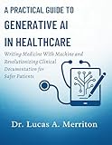 A Practical Guide to Generative AI in Healthcare: Writing Medicine With Machine and Revolutionizing Clinical Documentation for Safer Patients (Ultimate Developers Handbook For Beginners)