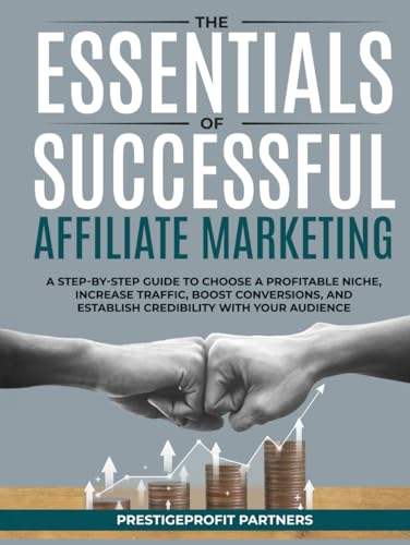 THE ESSENTIALS OF SUCCESSFUL AFFILIATE MARKETING: A STEP-BY-STEP GUIDE TO CHOOSE A PROFITABLE NICHE, INCREASE TRAFFIC, BOOST CONVERSIONS, AND ESTABLISH CREDIBILITY WITH YOUR AUDIENCE