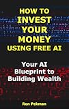How to Invest Your Money Using Free AI: Your AI Blueprint to Building Wealth (AI for Investors)