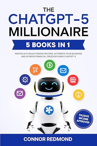 The ChatGPT-5 Millionaire: The Complete 5 in 1 Collection - Master AI to Build Passive Income, Automate Your Business, and Achieve Financial Freedom Using ChatGPT-5