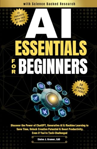 AI Essentials for Beginners: Discover the Power of ChatGPT, Generative AI & Machine Learning to Save Time, Unlock Creative Potential & Boost Productivity, Even if You’re Tech-Challenged