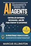 Manager’s Guide to AI Agents: Controlled Autonomy, Governance, and ROI from Startup to Enterprise