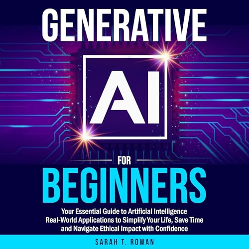 Generative AI for Beginners: Your Essential Guide to Artificial Intelligence: Real-World Applications to Simplify Your Life, Save Time and Navigate Ethical Impact with Confidence