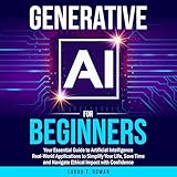 Generative AI for Beginners: Your Essential Guide to Artificial Intelligence: Real-World Applications to Simplify Your Life, Save Time and Navigate Ethical Impact with Confidence