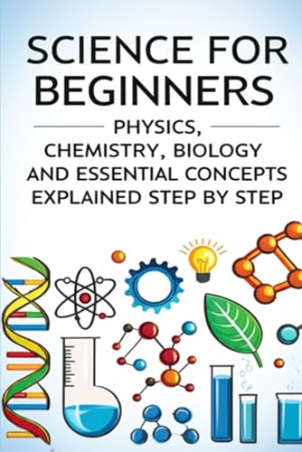Science for Beginners – Physics, Chemistry, Biology and Essential Concepts Explained Step by Step