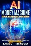 AI Money Machine - Artificial Intelligence Guide to AI for Beginners: Learn to Use AI for Profit and Productivity