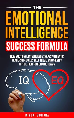 THE EMOTIONAL INTELLIGENCE SUCCESS FORMULA: HOW EMOTIONAL INTELLIGENCE SHAPES AUTHENTIC LEADERSHIP, BUILDS DEEP TRUST, AND CREATES JOYFUL, HIGH-PERFORMING TEAMS