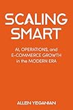 Scaling Smart: AI, Operations, and E-Commerce Growth in the Modern Era (Scaling Smart Series Book 1)