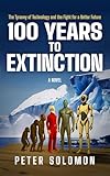 100 YEARS TO EXTINCTION: The Tyranny of Technology and the Fight for a Better Future (The Survival & Singularity Chronicles)