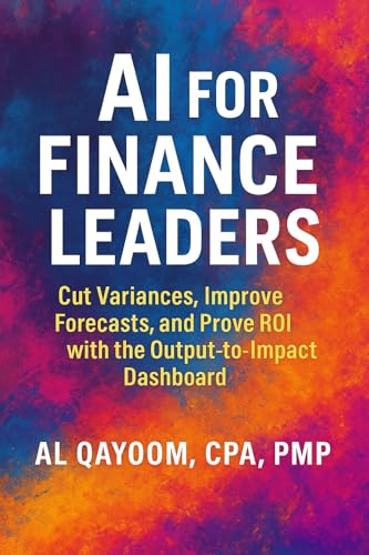 AI for Finance Leaders: Cut Variances, Improve Forecasts, and Prove ROI with the Output-to-Impact Dashboard (The AI Advantage Series Book 3)