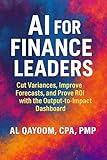 AI for Finance Leaders: Cut Variances, Improve Forecasts, and Prove ROI with the Output-to-Impact Dashboard (The AI Advantage Series Book 3)