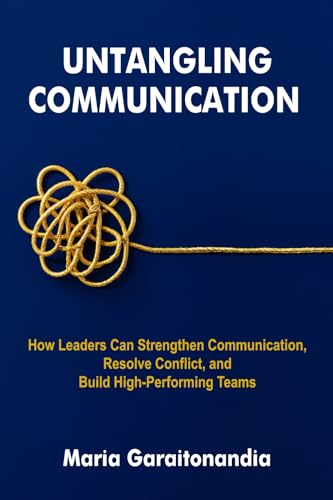 Untangling Communication: How Leaders Can Strengthen Communication, Resolve Conflict, and Build High-Performing Teams