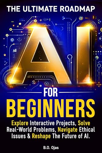 AI FOR BEGINNERS: THE ULTIMATE ROADMAP: EXPLORE INTERACTIVE PROJECTS, SOLVE REAL WORLD PROBLEMS, NAVIGATE ETHICAL ISSUES & RESHAPE THE FUTURE OF AI