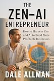 The Zen-AI Entrepreneur: How To Harness Zen and AI To Build More Profitable Businesses
