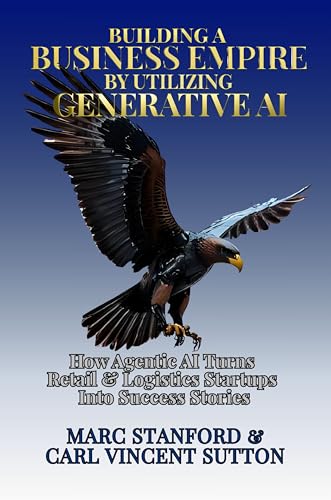 BUILDING A BUSINESS EMPIRE BY UTILIZING GENERATIVE AI: How Agentic AI Turns Retail & Logistics Startups Into Success Stories (The Architecture of Intelligence Book 5)