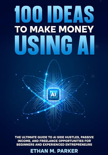100 Ideas to Make Money Using AI: The Ultimate Guide to AI Side Hustles, Passive Income, and Freelance Opportunities for Beginners and Experienced Entrepreneurs