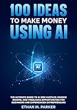 100 Ideas to Make Money Using AI: The Ultimate Guide to AI Side Hustles, Passive Income, and Freelance Opportunities for Beginners and Experienced Entrepreneurs