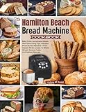 Hamilton Beach Bread Machine Cookbook: Bake Fresh Homemade Breads With Ease Using Your Hamilton Beach Bread Machine—From Classic White Loaves To Whole Wheat, Savory, Fruity, And Holiday Specials