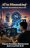 AI in Filmmaking: How to Write, Shoot & Edit Movies Without a Crew : Create Stunning Movies with Just a Laptop & AI