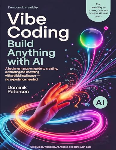 VIBE CODING: BUILD ANYTHING WITH AI: A Beginner Hands-On Guide to Creating, Automating, and Innovating With Artificial Intelligence ( No Experience Needed)