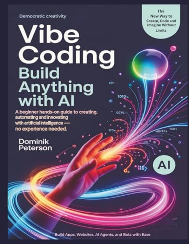 VIBE CODING: BUILD ANYTHING WITH AI: A Beginner Hands-On Guide to Creating, Automating, and Innovating With Artificial Intelligence (No Experience Needed)