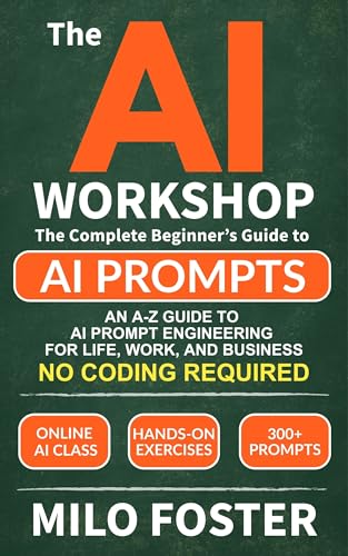 THE AI WORKSHOP: Your Complete Beginner’s Guide to AI Prompts: An A-Z Guide to AI Prompt Engineering for Life, Work, and Business- NO CODING REQUIRED
