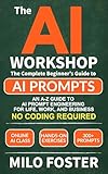THE AI WORKSHOP: Your Complete Beginner’s Guide to AI Prompts: An A-Z Guide to AI Prompt Engineering for Life, Work, and Business- NO CODING REQUIRED